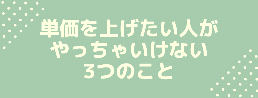 単価を上げたい人がやっちゃいけない3つのこと