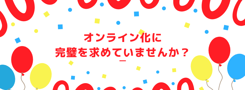 オンライン化に完璧を求めていませんか？