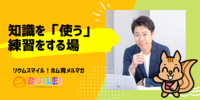 ■知識を「使う」練習をする場【リウムスマイル！ホム育メルマガ】