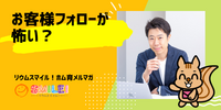 ■お客様フォローが怖い？【リウムスマイル！ホム育メルマガ】